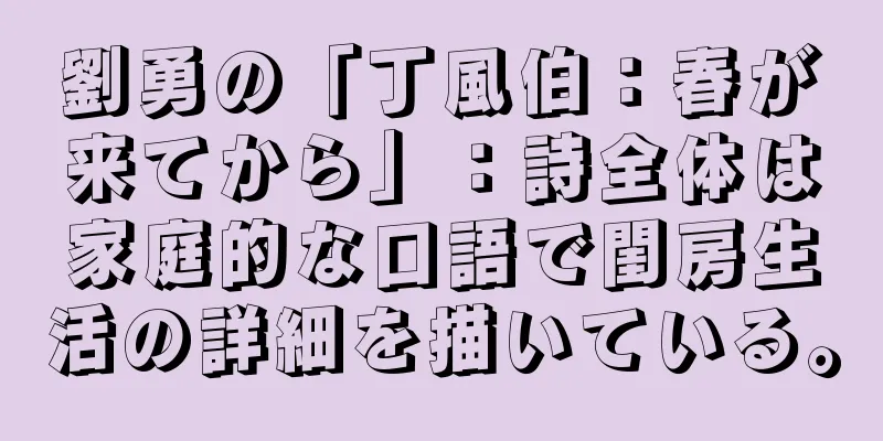 劉勇の「丁風伯：春が来てから」：詩全体は家庭的な口語で閨房生活の詳細を描いている。