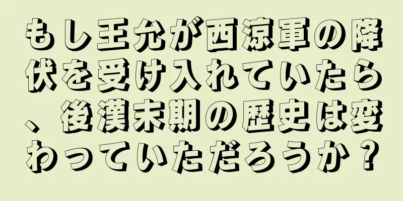 もし王允が西涼軍の降伏を受け入れていたら、後漢末期の歴史は変わっていただろうか？