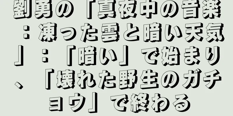 劉勇の「真夜中の音楽：凍った雲と暗い天気」：「暗い」で始まり、「壊れた野生のガチョウ」で終わる