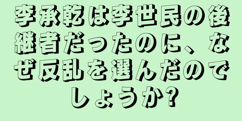 李承乾は李世民の後継者だったのに、なぜ反乱を選んだのでしょうか?