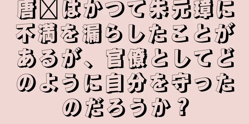 唐郃はかつて朱元璋に不満を漏らしたことがあるが、官僚としてどのように自分を守ったのだろうか？