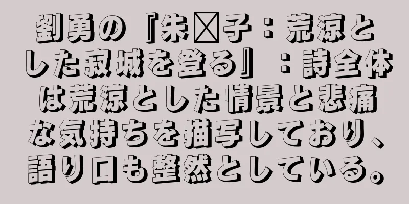 劉勇の『朱玛子：荒涼とした寂城を登る』：詩全体は荒涼とした情景と悲痛な気持ちを描写しており、語り口も整然としている。