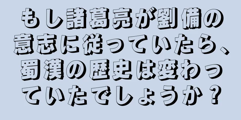 もし諸葛亮が劉備の意志に従っていたら、蜀漢の歴史は変わっていたでしょうか？