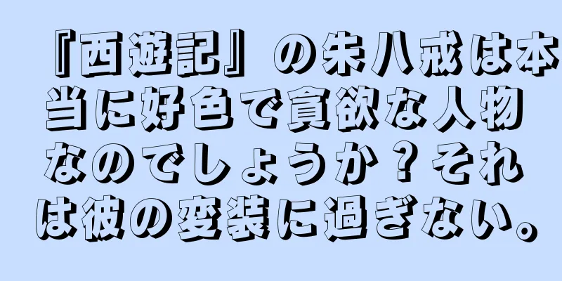 『西遊記』の朱八戒は本当に好色で貪欲な人物なのでしょうか？それは彼の変装に過ぎない。