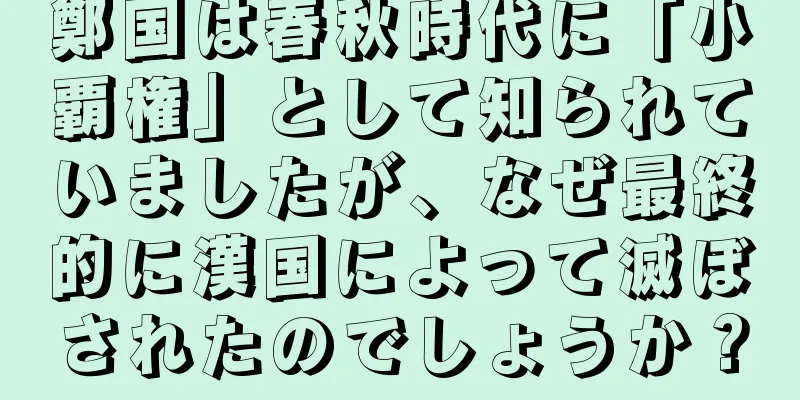 鄭国は春秋時代に「小覇権」として知られていましたが、なぜ最終的に漢国によって滅ぼされたのでしょうか？