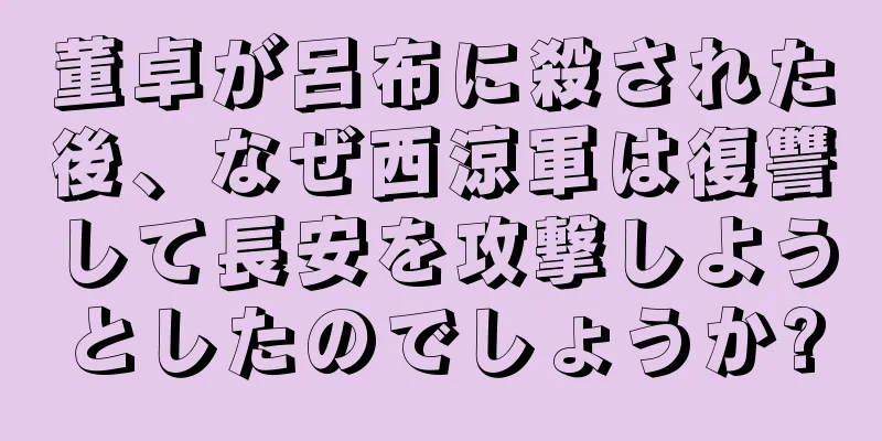 董卓が呂布に殺された後、なぜ西涼軍は復讐して長安を攻撃しようとしたのでしょうか?