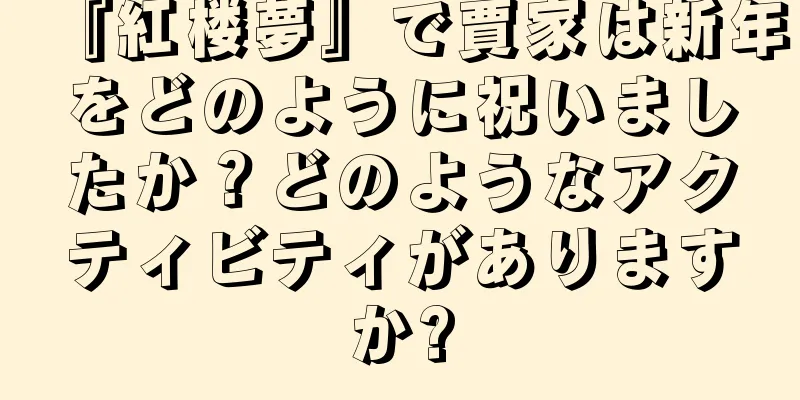 『紅楼夢』で賈家は新年をどのように祝いましたか？どのようなアクティビティがありますか?