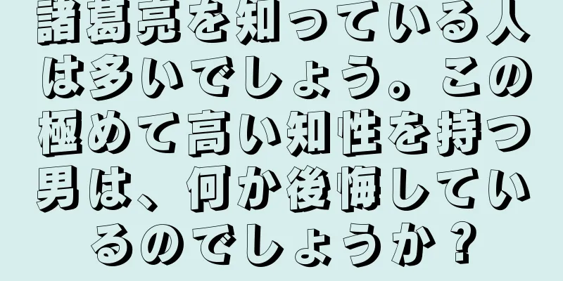 諸葛亮を知っている人は多いでしょう。この極めて高い知性を持つ男は、何か後悔しているのでしょうか？