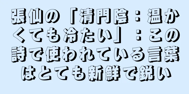 張仙の「清門陰：温かくても冷たい」：この詩で使われている言葉はとても新鮮で鋭い