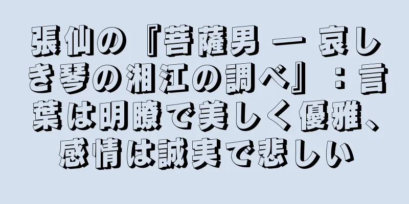 張仙の『菩薩男 ― 哀しき琴の湘江の調べ』：言葉は明瞭で美しく優雅、感情は誠実で悲しい
