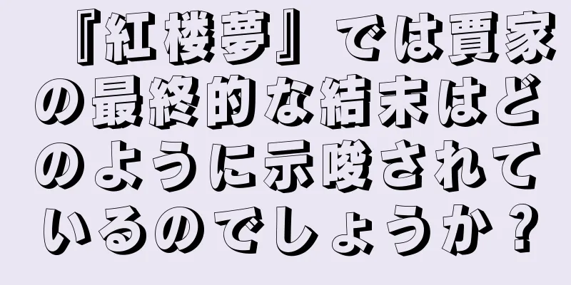 『紅楼夢』では賈家の最終的な結末はどのように示唆されているのでしょうか？