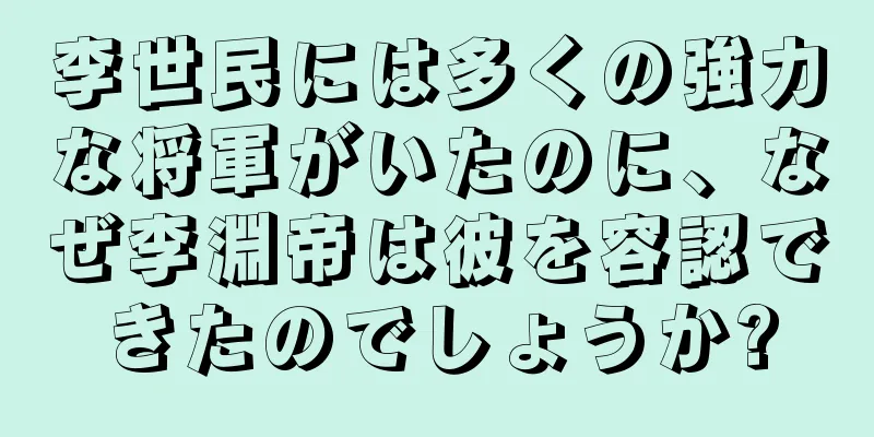 李世民には多くの強力な将軍がいたのに、なぜ李淵帝は彼を容認できたのでしょうか?