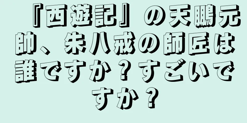 『西遊記』の天鵬元帥、朱八戒の師匠は誰ですか？すごいですか？