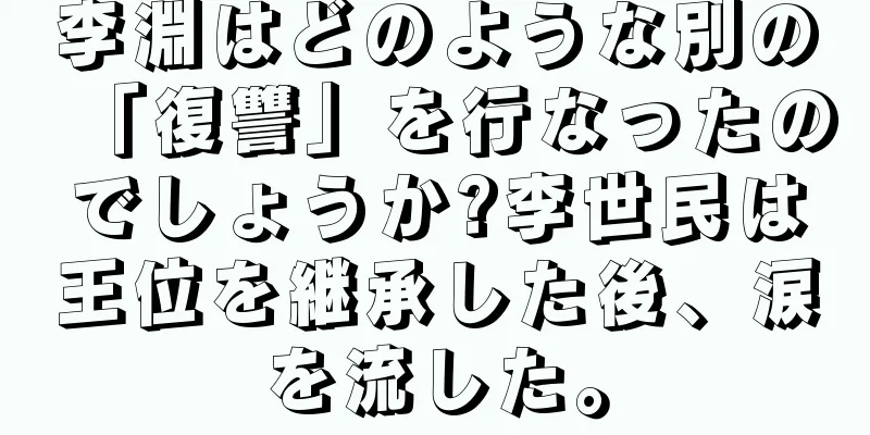 李淵はどのような別の「復讐」を行なったのでしょうか?李世民は王位を継承した後、涙を流した。