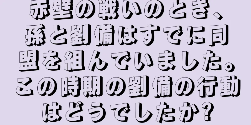 赤壁の戦いのとき、孫と劉備はすでに同盟を組んでいました。この時期の劉備の行動はどうでしたか?