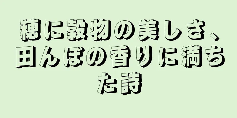穂に穀物の美しさ、田んぼの香りに満ちた詩