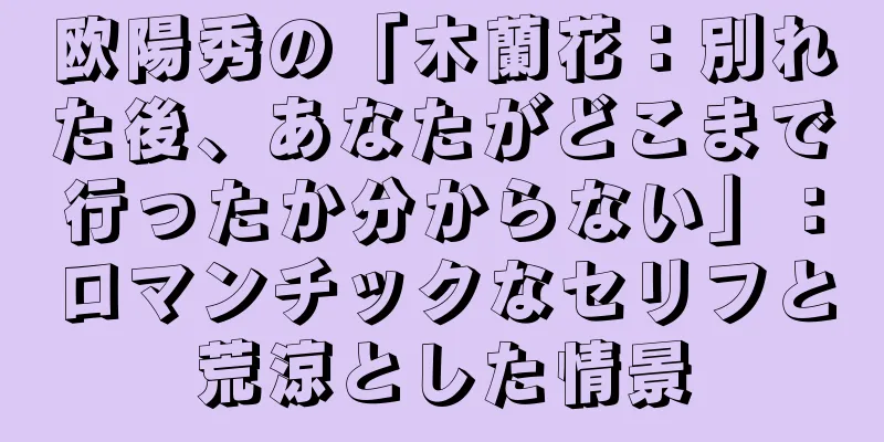 欧陽秀の「木蘭花：別れた後、あなたがどこまで行ったか分からない」：ロマンチックなセリフと荒涼とした情景