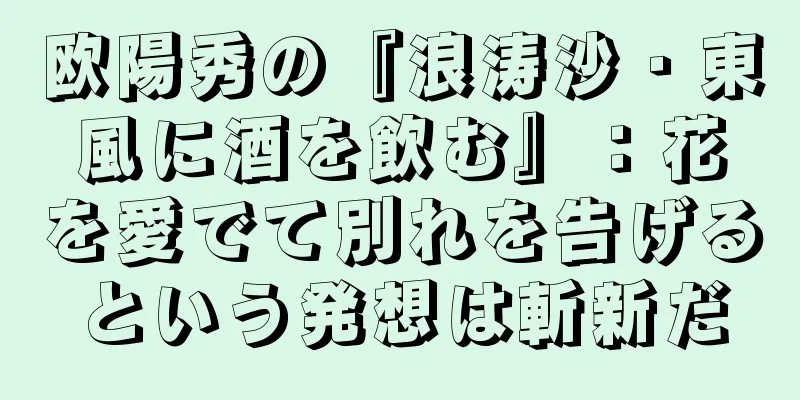 欧陽秀の『浪涛沙・東風に酒を飲む』：花を愛でて別れを告げるという発想は斬新だ