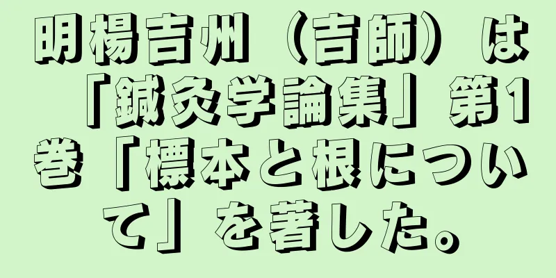 明楊吉州（吉師）は「鍼灸学論集」第1巻「標本と根について」を著した。
