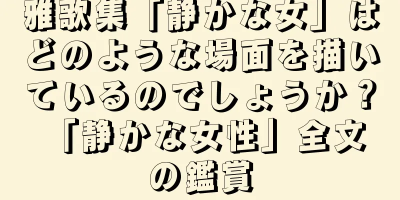 雅歌集「静かな女」はどのような場面を描いているのでしょうか？ 「静かな女性」全文の鑑賞