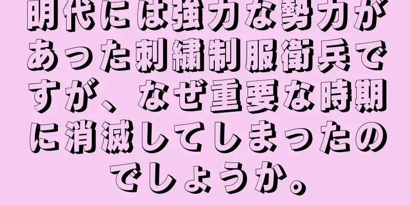 明代には強力な勢力があった刺繍制服衛兵ですが、なぜ重要な時期に消滅してしまったのでしょうか。