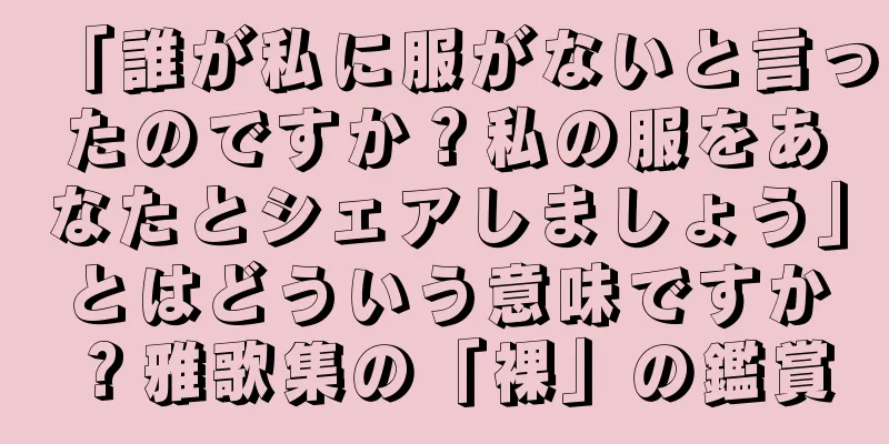 「誰が私に服がないと言ったのですか？私の服をあなたとシェアしましょう」とはどういう意味ですか？雅歌集の「裸」の鑑賞