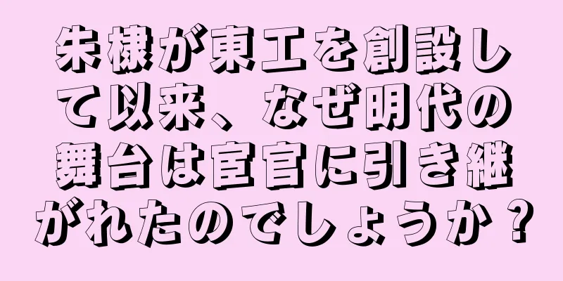 朱棣が東工を創設して以来、なぜ明代の舞台は宦官に引き継がれたのでしょうか？