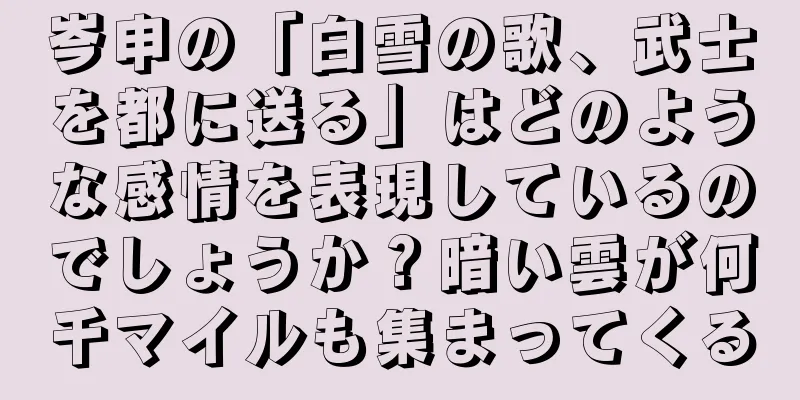 岑申の「白雪の歌、武士を都に送る」はどのような感情を表現しているのでしょうか？暗い雲が何千マイルも集まってくる