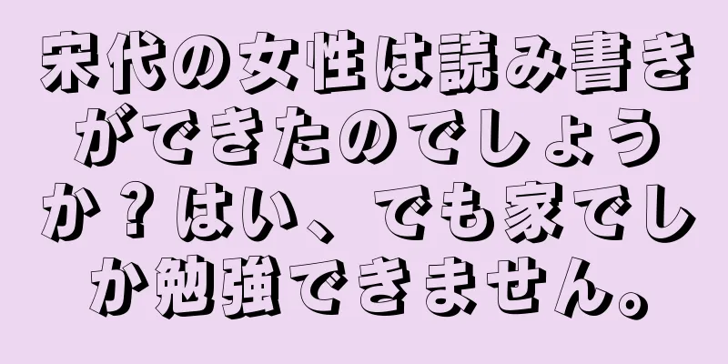 宋代の女性は読み書きができたのでしょうか？はい、でも家でしか勉強できません。