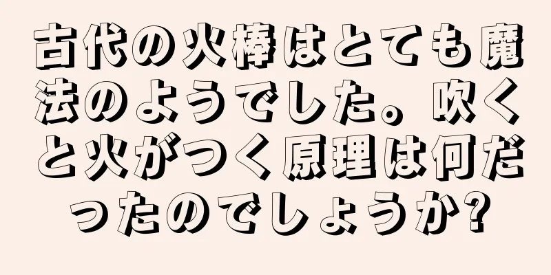 古代の火棒はとても魔法のようでした。吹くと火がつく原理は何だったのでしょうか?