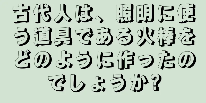 古代人は、照明に使う道具である火棒をどのように作ったのでしょうか?