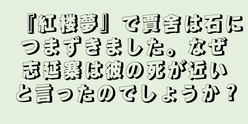『紅楼夢』で賈舍は石につまずきました。なぜ志延寨は彼の死が近いと言ったのでしょうか？