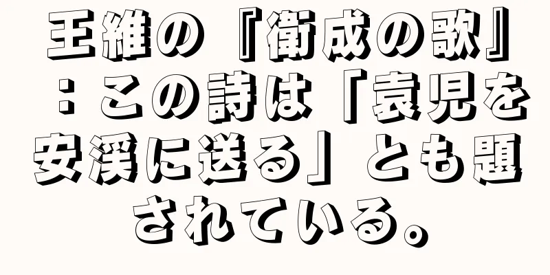 王維の『衛成の歌』：この詩は「袁児を安渓に送る」とも題されている。