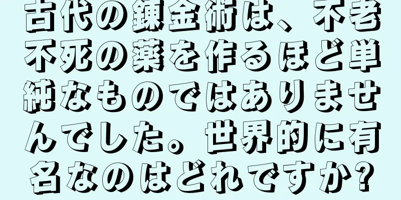 古代の錬金術は、不老不死の薬を作るほど単純なものではありませんでした。世界的に有名なのはどれですか?