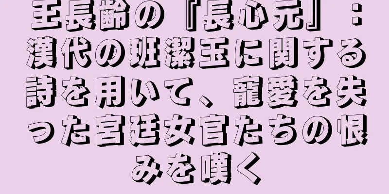 王長齢の『長心元』：漢代の班潔玉に関する詩を用いて、寵愛を失った宮廷女官たちの恨みを嘆く