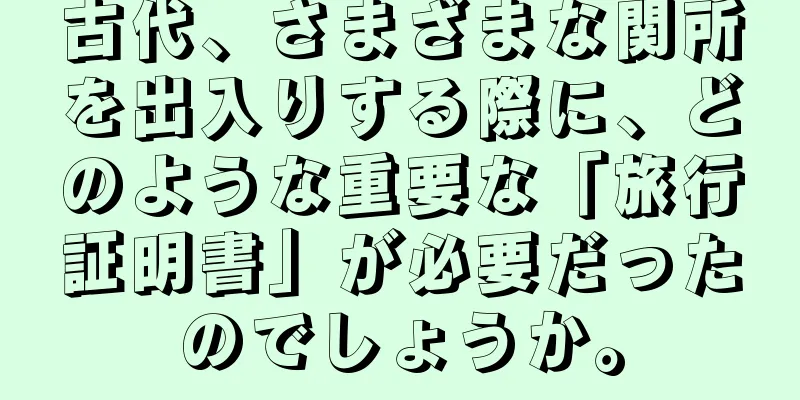 古代、さまざまな関所を出入りする際に、どのような重要な「旅行証明書」が必要だったのでしょうか。