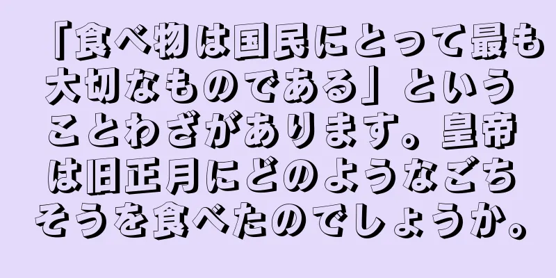 「食べ物は国民にとって最も大切なものである」ということわざがあります。皇帝は旧正月にどのようなごちそうを食べたのでしょうか。