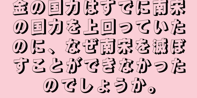金の国力はすでに南宋の国力を上回っていたのに、なぜ南宋を滅ぼすことができなかったのでしょうか。
