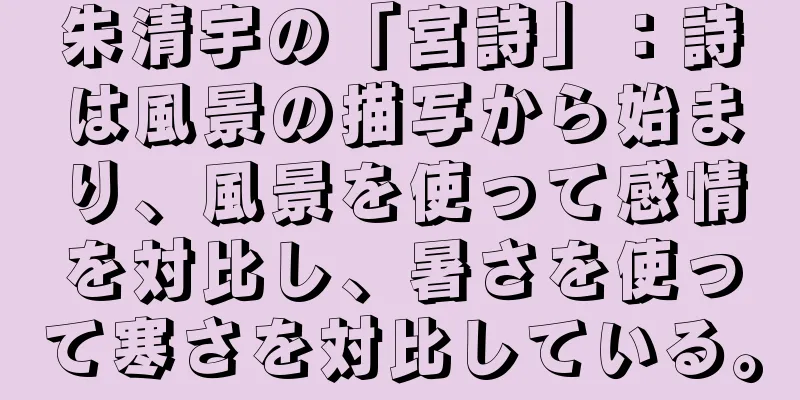 朱清宇の「宮詩」：詩は風景の描写から始まり、風景を使って感情を対比し、暑さを使って寒さを対比している。