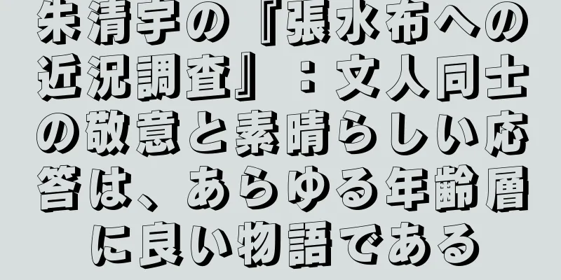 朱清宇の『張水布への近況調査』：文人同士の敬意と素晴らしい応答は、あらゆる年齢層に良い物語である