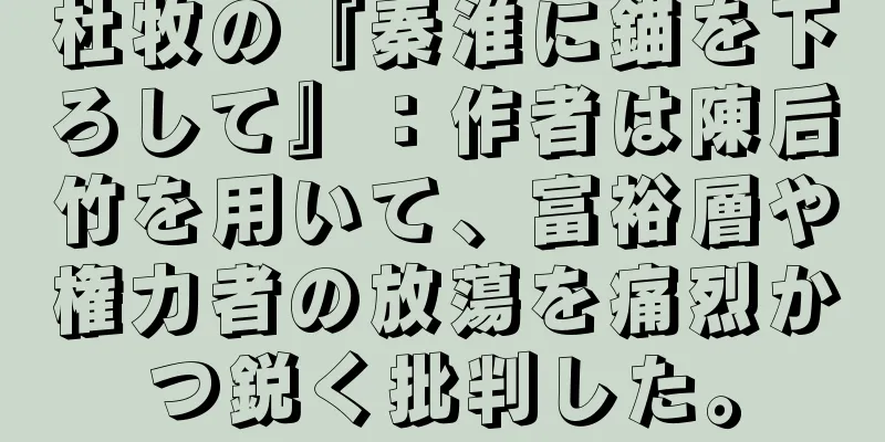 杜牧の『秦淮に錨を下ろして』：作者は陳后竹を用いて、富裕層や権力者の放蕩を痛烈かつ鋭く批判した。
