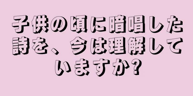 子供の頃に暗唱した詩を、今は理解していますか?
