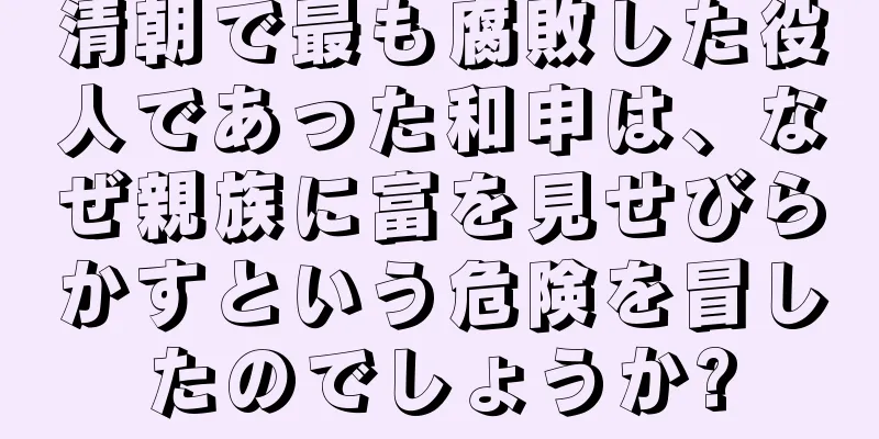 清朝で最も腐敗した役人であった和申は、なぜ親族に富を見せびらかすという危険を冒したのでしょうか?