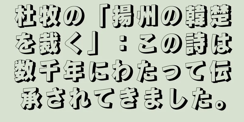 杜牧の「揚州の韓楚を裁く」：この詩は数千年にわたって伝承されてきました。