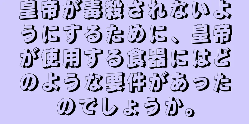 皇帝が毒殺されないようにするために、皇帝が使用する食器にはどのような要件があったのでしょうか。