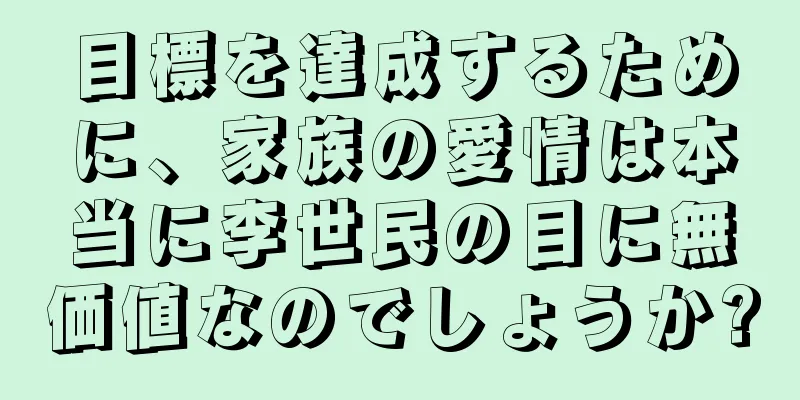 目標を達成するために、家族の愛情は本当に李世民の目に無価値なのでしょうか?