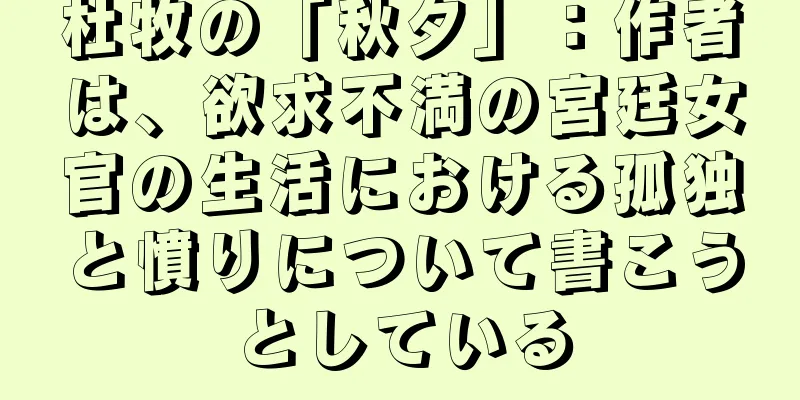 杜牧の「秋夕」：作者は、欲求不満の宮廷女官の生活における孤独と憤りについて書こうとしている