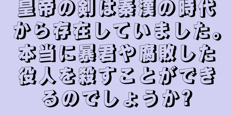 皇帝の剣は秦漢の時代から存在していました。本当に暴君や腐敗した役人を殺すことができるのでしょうか?