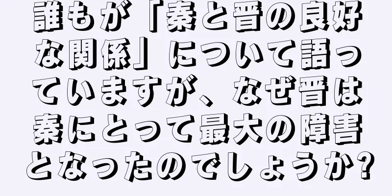 誰もが「秦と晋の良好な関係」について語っていますが、なぜ晋は秦にとって最大の障害となったのでしょうか?