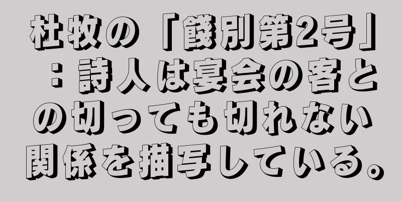 杜牧の「餞別第2号」：詩人は宴会の客との切っても切れない関係を描写している。